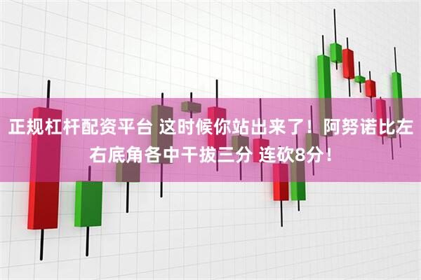 正规杠杆配资平台 这时候你站出来了！阿努诺比左右底角各中干拔三分 连砍8分！