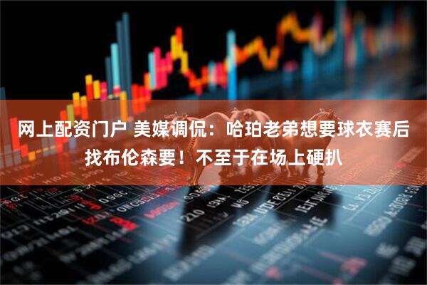 网上配资门户 美媒调侃：哈珀老弟想要球衣赛后找布伦森要！不至于在场上硬扒