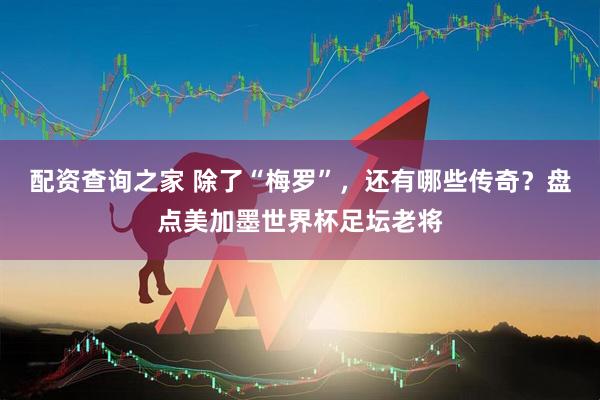 配资查询之家 除了“梅罗”，还有哪些传奇？盘点美加墨世界杯足坛老将