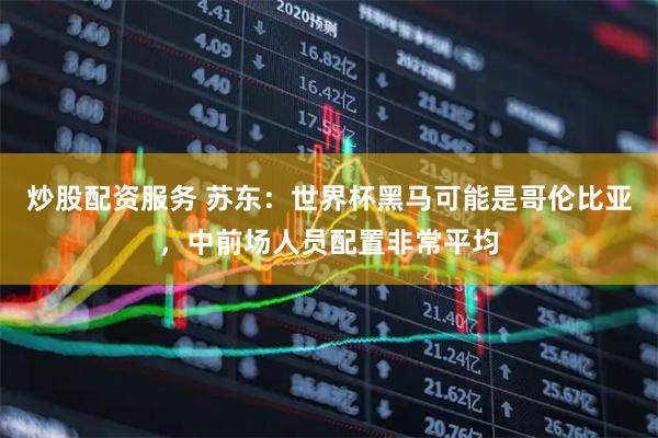 炒股配资服务 苏东：世界杯黑马可能是哥伦比亚，中前场人员配置非常平均