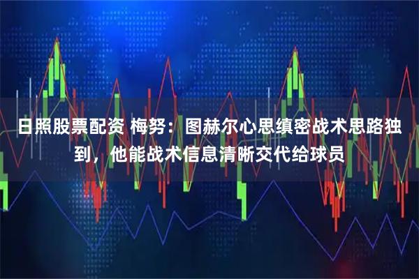 日照股票配资 梅努：图赫尔心思缜密战术思路独到，他能战术信息清晰交代给球员