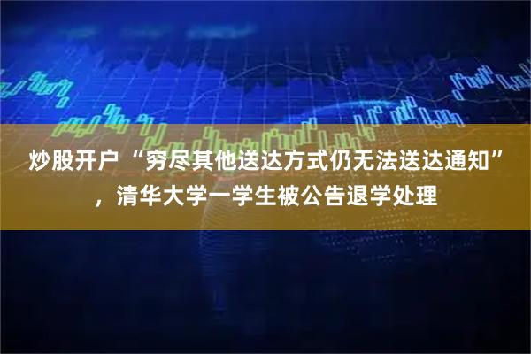 炒股开户 “穷尽其他送达方式仍无法送达通知”，清华大学一学生被公告退学处理