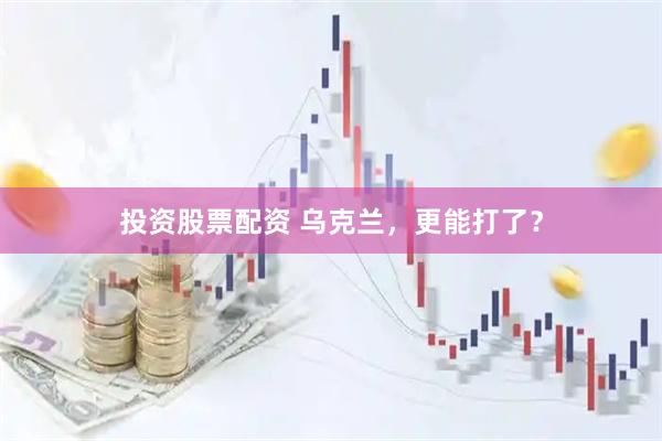 投资股票配资 乌克兰，更能打了？