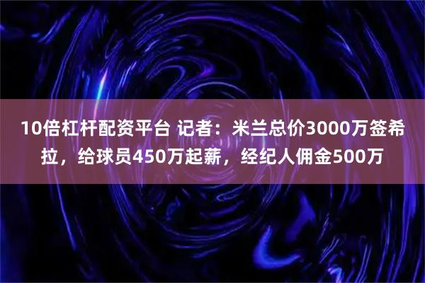 10倍杠杆配资平台 记者：米兰总价3000万签希拉，给球员450万起薪，经纪人佣金500万
