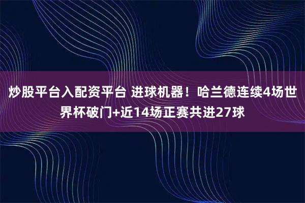 炒股平台入配资平台 进球机器！哈兰德连续4场世界杯破门+近14场正赛共进27球