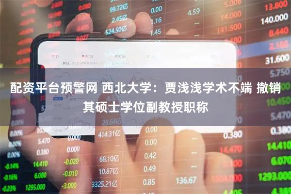 配资平台预警网 西北大学：贾浅浅学术不端 撤销其硕士学位副教授职称