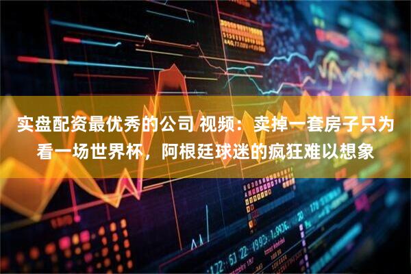 实盘配资最优秀的公司 视频：卖掉一套房子只为看一场世界杯，阿根廷球迷的疯狂难以想象