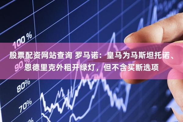 股票配资网站查询 罗马诺：皇马为马斯坦托诺、恩德里克外租开绿灯，但不含买断选项