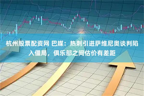 杭州股票配资网 巴媒：热刺引进萨维尼奥谈判陷入僵局，俱乐部之间估价有差距