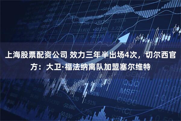 上海股票配资公司 效力三年半出场4次，切尔西官方：大卫·福法纳离队加盟塞尔维特