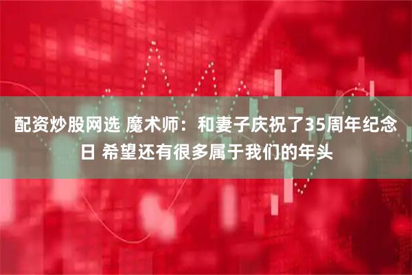 配资炒股网选 魔术师：和妻子庆祝了35周年纪念日 希望还有很多属于我们的年头
