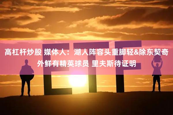 高杠杆炒股 媒体人：湖人阵容头重脚轻&除东契奇外鲜有精英球员 里夫斯待证明