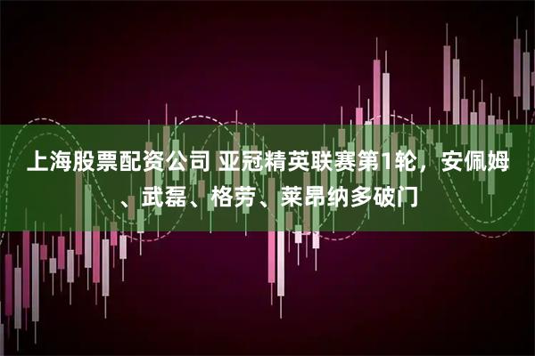 上海股票配资公司 亚冠精英联赛第1轮，安佩姆、武磊、格劳、莱昂纳多破门